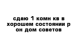 сдаю 1-комн кв в хорошем состоянии р-он дом советов